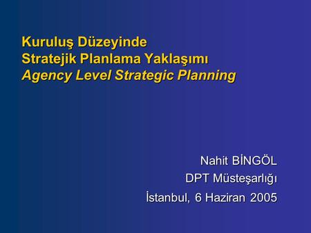 Kuruluş Düzeyinde Stratejik Planlama Yaklaşımı Agency Level Strategic Planning Nahit BİNGÖL DPT Müsteşarlığı İstanbul, 6 Haziran 2005.