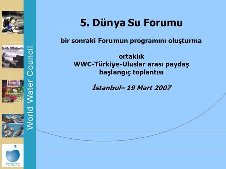 5. Dünya Su Forumu bir sonraki Forumun programını oluşturma ortaklık WWC-Türkiye-Uluslar arası paydaş başlangıç toplantısı İstanbul– 19 Mart 2007.