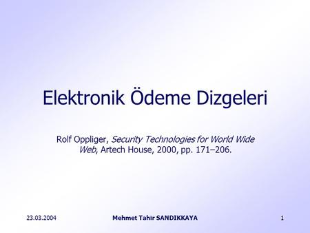 23.03.2004Mehmet Tahir SANDIKKAYA1 Rolf Oppliger, Security Technologies for World Wide Web, Artech House, 2000, pp. 171–206. Elektronik Ödeme Dizgeleri.