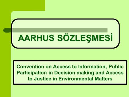 AARHUS SÖZLEŞMESİ Convention on Access to Information, Public Participation in Decision making and Access to Justice in Environmental Matters.