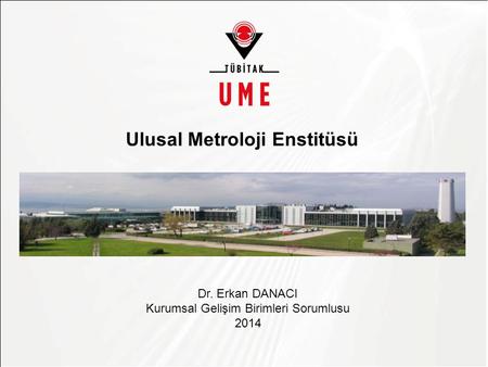 Asıl başlık stili için tıklatın Ulusal Metroloji Enstitüsü Dr. Erkan DANACI Kurumsal Gelişim Birimleri Sorumlusu 2014.