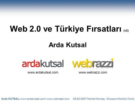 05/02/2007 Mobile Monday - Ericsson Mobility WorldArda KUTSAL l www.ardakutsal.com l www.webrazzi.com Web 2.0 ve Türkiye Fırsatları (v2) Arda Kutsal www.ardakutsal.comwww.webrazzi.com.