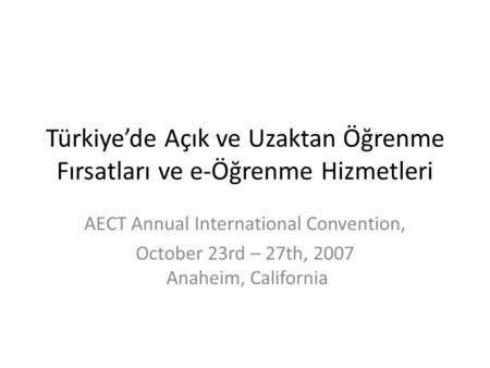 Türkiye’de Açık ve Uzaktan Öğrenme Fırsatları ve e-Öğrenme Hizmetleri AECT Annual International Convention, October 23rd – 27th, 2007 Anaheim, California.
