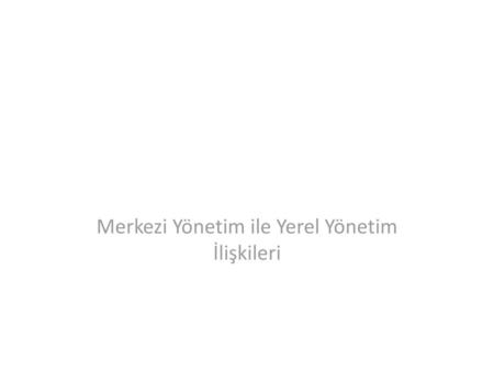 Merkezi Yönetim ile Yerel Yönetim İlişkileri