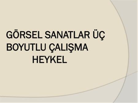 GÖRSEL SANATLAR ÜÇ BOYUTLU ÇALIŞMA HEYKEL