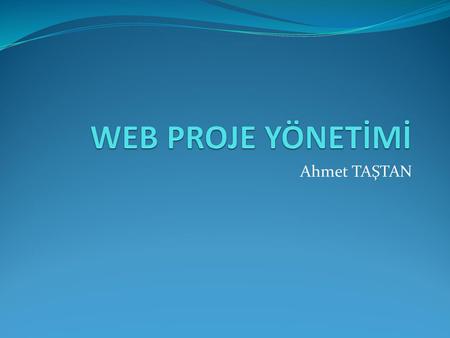 WEB PROJE YÖNETİMİ Ahmet TAŞTAN.