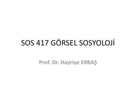 SOS 417 GÖRSEL SOSYOLOJİ Prof. Dr. Hayriye ERBAŞ.