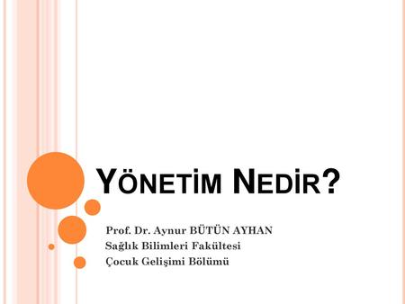 Yönetim Nedir? Prof. Dr. Aynur BÜTÜN AYHAN Sağlık Bilimleri Fakültesi