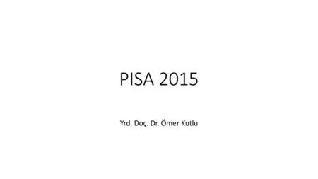 PISA 2015 Yrd. Doç. Dr. Ömer Kutlu.