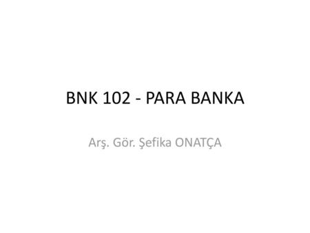 BNK 102 - PARA BANKA Arş. Gör. Şefika ONATÇA.