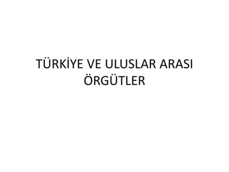 TÜRKİYE VE ULUSLAR ARASI ÖRGÜTLER