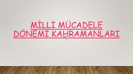 MİLLİ MÜCADELE DÖNEMİ KAHRAMANLARI