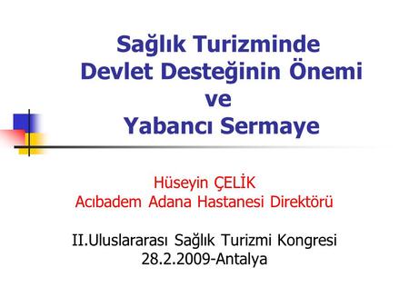 Sağlık Turizminde Devlet Desteğinin Önemi ve Yabancı Sermaye Hüseyin ÇELİK Acıbadem Adana Hastanesi Direktörü II.Uluslararası Sağlık Turizmi Kongresi 28.2.2009-Antalya.