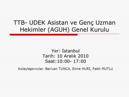 TTB- UDEK Asistan ve Genç Uzman Hekimler (AGUH) Genel Kurulu Yer: İstanbul Tarih: 10 Aralık 2010 Saat:10:00- 17:00 Kolaylaştırıcılar: Berivan TUNCA, Emre.