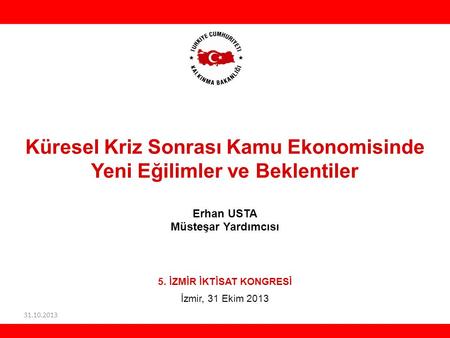 Küresel Kriz Sonrası Kamu Ekonomisinde Yeni Eğilimler ve Beklentiler 5. İZMİR İKTİSAT KONGRESİ İzmir, 31 Ekim 2013 HH Erhan USTA Müsteşar Yardımcısı 31.10.2013.