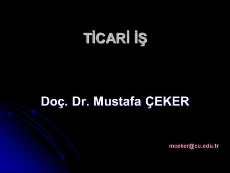 TİCARİ İŞ Doç. Dr. Mustafa ÇEKER mceker@cu.edu.tr.