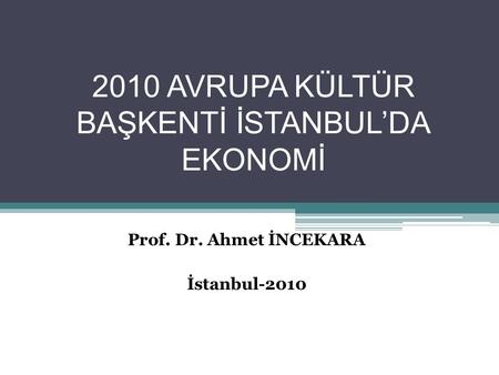 2010 AVRUPA KÜLTÜR BAŞKENTİ İSTANBUL’DA EKONOMİ Prof. Dr. Ahmet İNCEKARA İstanbul-2010.