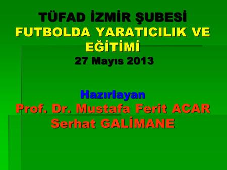 TÜFAD İZMİR ŞUBESİ FUTBOLDA YARATICILIK VE EĞİTİMİ 27 Mayıs 2013 Hazırlayan Prof. Dr. Mustafa Ferit ACAR Serhat GALİMANE.
