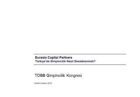 Ankara, Kasım 2010 Eurasia Capital Partners Türkiye’de Girişimcilik Nasıl Desteklenmeli? TOBB Girişimcilik Kongresi.