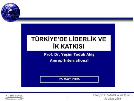 Türkiye’de Liderlik ve İK Katkısı 25 Mart 2006 TÜRKİYE’DE LİDERLİK VE İK KATKISI 25 Mart 2006 Prof. Dr. Yeşim Toduk Akiş Amrop International 1.