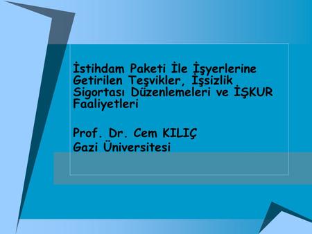 İstihdam Paketi İle İşyerlerine Getirilen Teşvikler, İşsizlik Sigortası Düzenlemeleri ve İŞKUR Faaliyetleri Prof. Dr. Cem KILIÇ Gazi Üniversitesi.