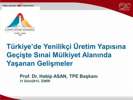 Prof. Dr. Habip ASAN, TPE Başkanı 31 Ekim2013, İZMİR Türkiye’de Yenilikçi Üretim Yapısına Geçişte Sınai Mülkiyet Alanında Yaşanan Gelişmeler.