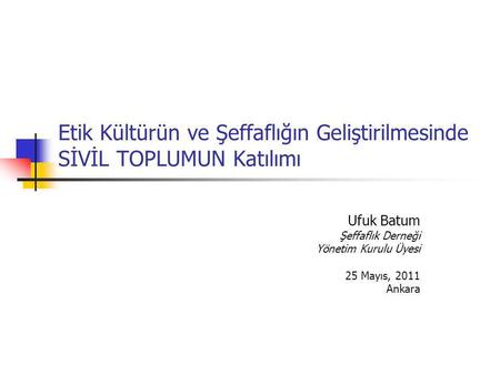 Etik Kültürün ve Şeffaflığın Geliştirilmesinde SİVİL TOPLUMUN Katılımı Ufuk Batum Şeffaflık Derneği Yönetim Kurulu Üyesi 25 Mayıs, 2011 Ankara.
