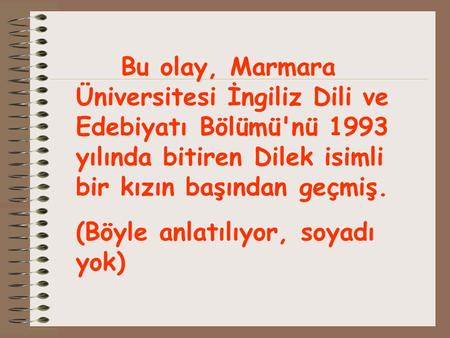Bu olay, Marmara Üniversitesi İngiliz Dili ve Edebiyatı Bölümü'nü 1993 yılında bitiren Dilek isimli bir kızın başından geçmiş. (Böyle anlatılıyor, soyadı.