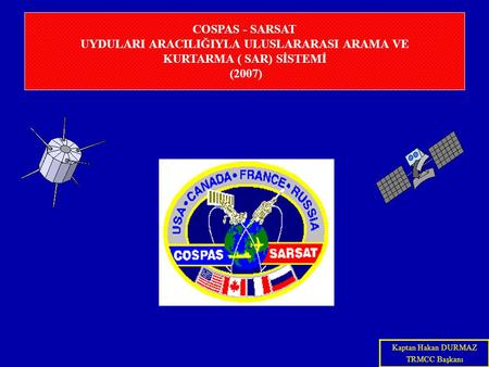 COSPAS - SARSAT UYDULARI ARACILIĞIYLA ULUSLARARASI ARAMA VE KURTARMA ( SAR) SİSTEMİ (2007) Kaptan Hakan DURMAZ TRMCC Başkanı.
