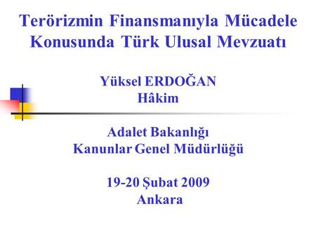 Terörizmin Finansmanıyla Mücadele Konusunda Türk Ulusal Mevzuatı Yüksel ERDOĞAN Hâkim Adalet Bakanlığı Kanunlar Genel Müdürlüğü 19-20 Şubat 2009 Ankara.