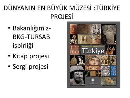 DÜNYANIN EN BÜYÜK MÜZESİ :TÜRKİYE PROJESİ Bakanlığımız- BKG-TURSAB işbirliği Kitap projesi Sergi projesi.