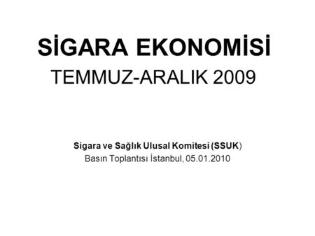 SİGARA EKONOMİSİ TEMMUZ-ARALIK 2009 Sigara ve Sağlık Ulusal Komitesi (SSUK) Basın Toplantısı İstanbul, 05.01.2010.