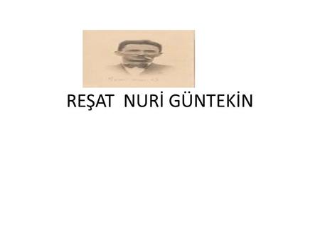 REŞAT NURİ GÜNTEKİN. He was born in 1889 in İstanbul. He studied literature at the university. He worked as a French teacher. He died in London in 1956.