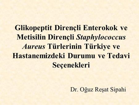 Glikopeptit Dirençli Enterokok ve Metisilin Dirençli Staphylococcus Aureus Türlerinin Türkiye ve Hastanemizdeki Durumu ve Tedavi Seçenekleri Dr. Oğuz Reşat.