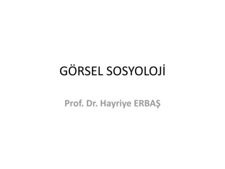 GÖRSEL SOSYOLOJİ Prof. Dr. Hayriye ERBAŞ.