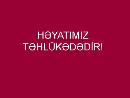 HƏYATIMIZ TƏHLÜKƏDƏDİR!