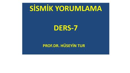 SİSMİK YORUMLAMA DERS-7 PROF.DR. HÜSEYİN TUR.