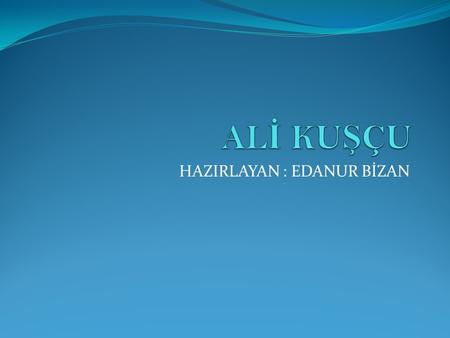 HAZIRLAYAN : EDANUR BİZAN. Ali Kuşçu'nun Hayatı Ali Kuşçu asıl adı Ali Bin Muhammed (d. 1403, Semerkant – ö. 16 Aralık 1474, İstanbul), Türk. gökbilimci,
