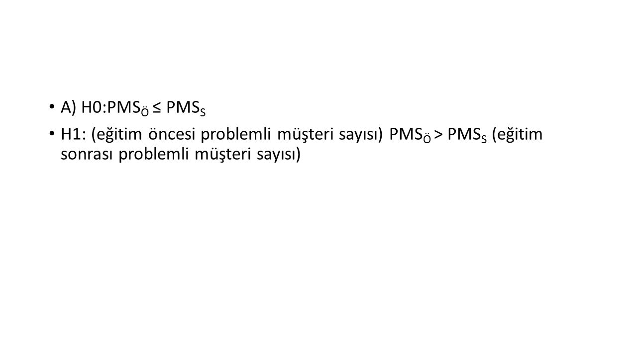 A) H0:PMSÖ ≤ PMSS H1: (eğitim öncesi problemli müşteri sayısı) PMSÖ > PMSS (eğitim sonrası problemli müşteri sayısı)