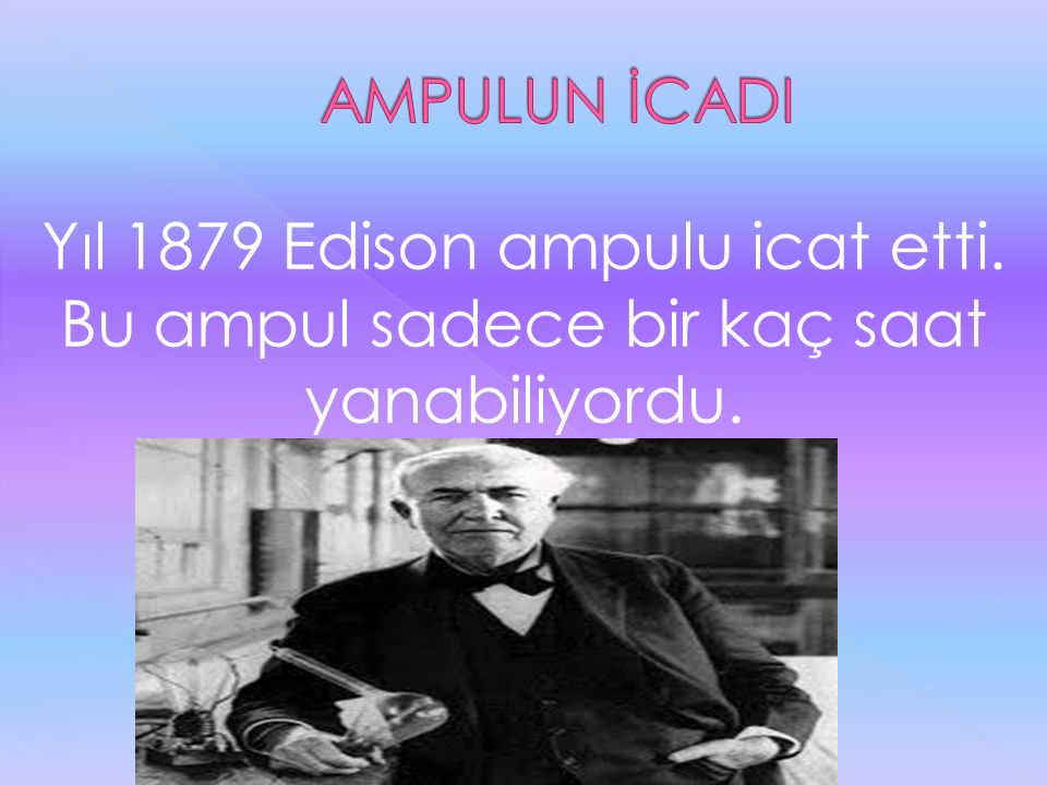 AMPULUN İCADI Yıl 1879 Edison ampulu icat etti. Bu ampul sadece bir kaç saat yanabiliyordu.