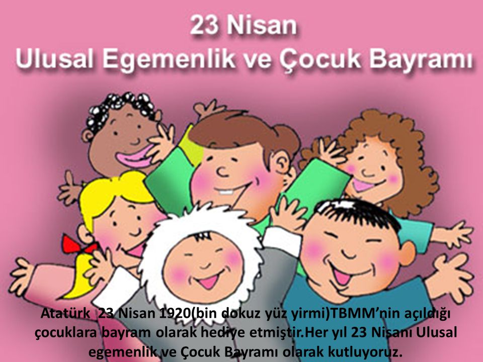 Atatürk 23 Nisan 1920(bin dokuz yüz yirmi)TBMM’nin açıldığı çocuklara bayram olarak hediye etmiştir.Her yıl 23 Nisanı Ulusal egemenlik ve Çocuk Bayramı olarak kutluyoruz.