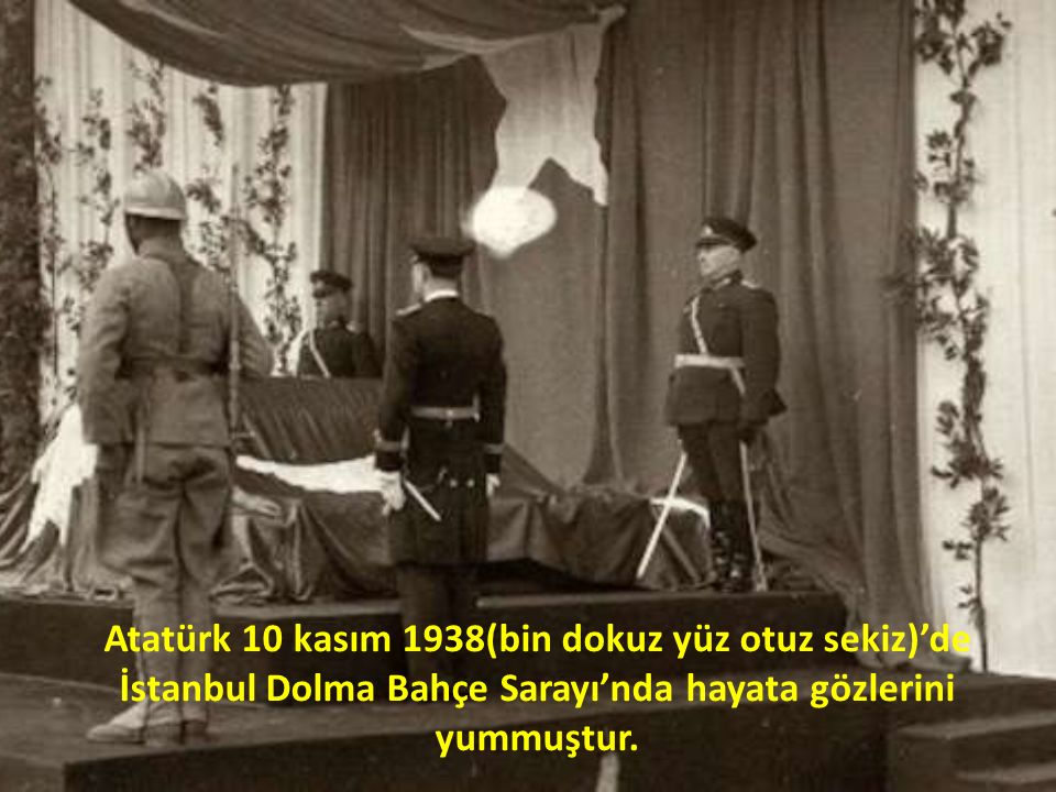 Atatürk 10 kasım 1938(bin dokuz yüz otuz sekiz)’de İstanbul Dolma Bahçe Sarayı’nda hayata gözlerini yummuştur.
