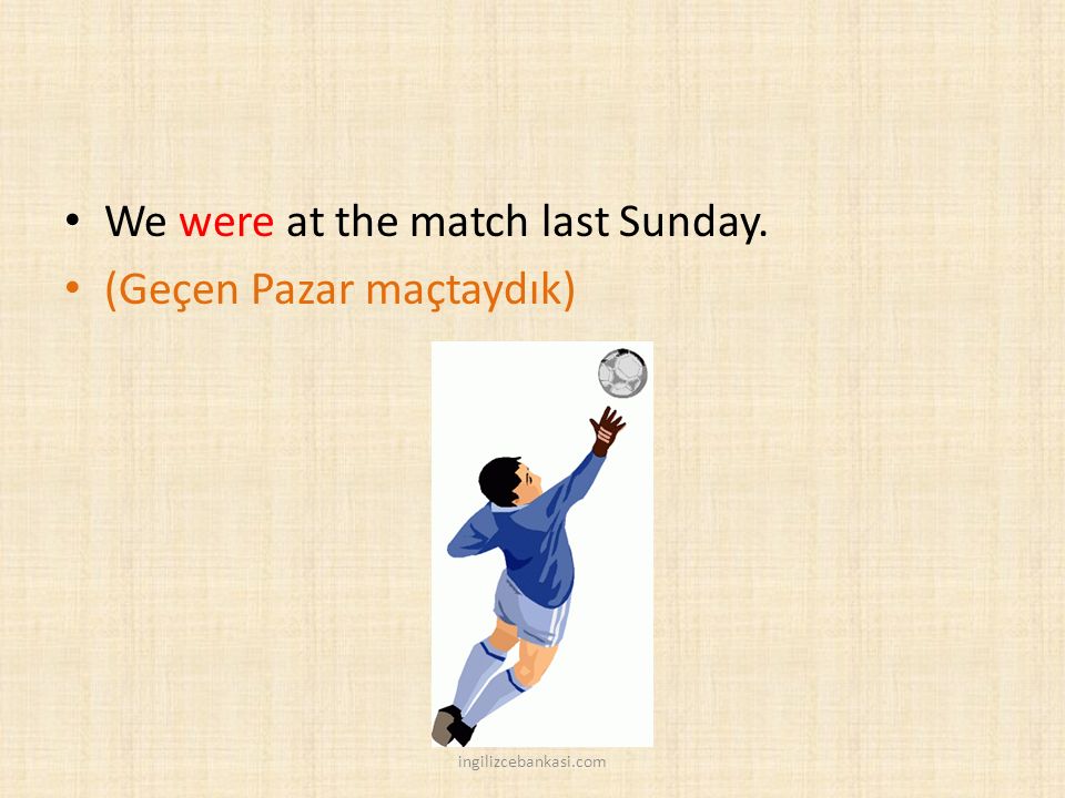 We were at the match last Sunday. (Geçen Pazar maçtaydık)