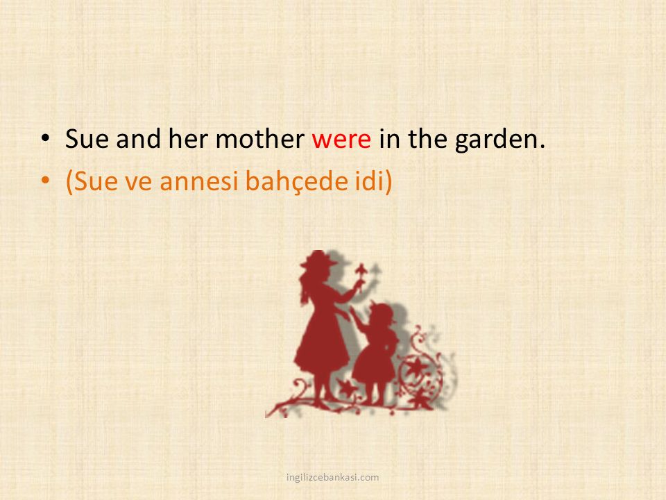Sue and her mother were in the garden. (Sue ve annesi bahçede idi)