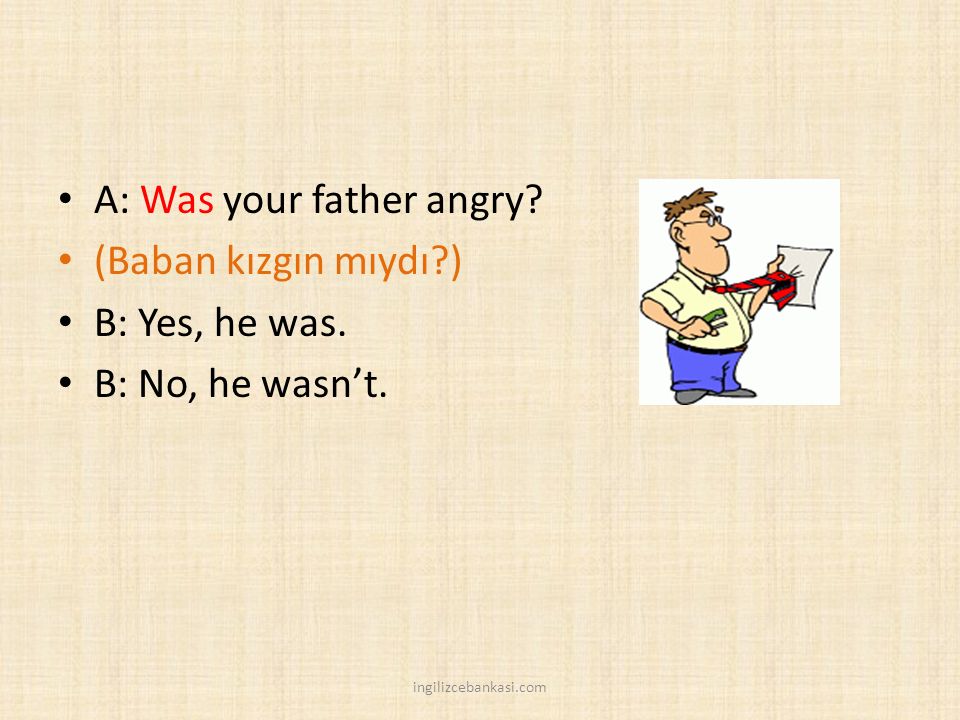 A: Was your father angry (Baban kızgın mıydı ) B: Yes, he was.