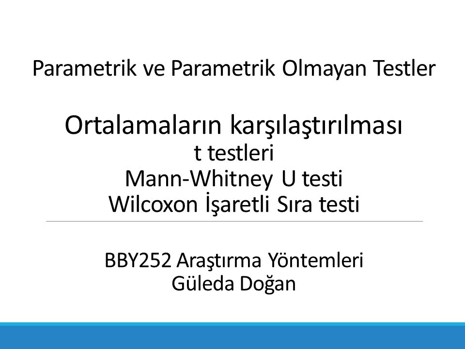 Parametrik ve Parametrik Olmayan Testler Ortalamaların karşılaştırılması t testleri Mann-Whitney U testi Wilcoxon İşaretli Sıra testi BBY252 Araştırma Yöntemleri Güleda Doğan