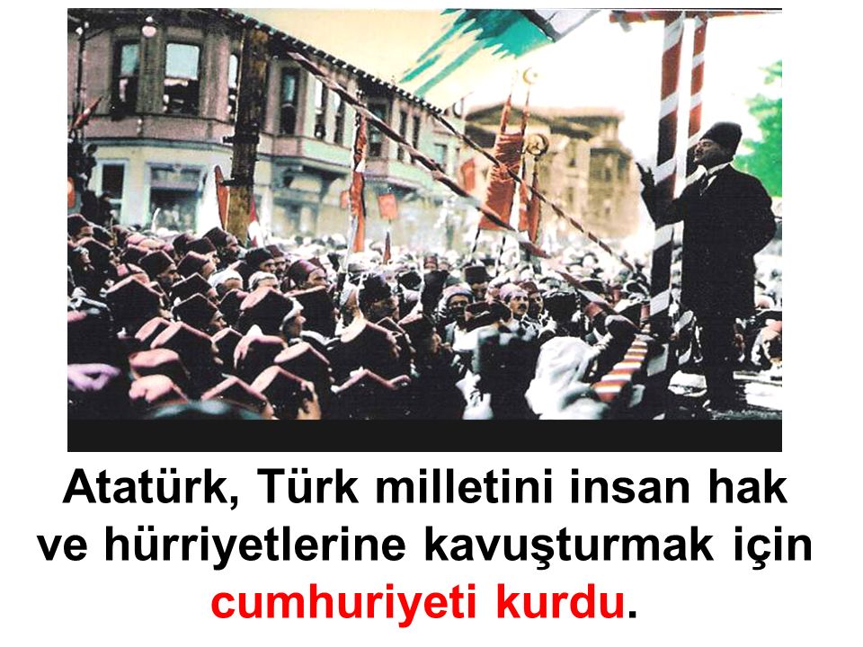 Atatürk, Türk milletini insan hak ve hürriyetlerine kavuşturmak için cumhuriyeti kurdu.