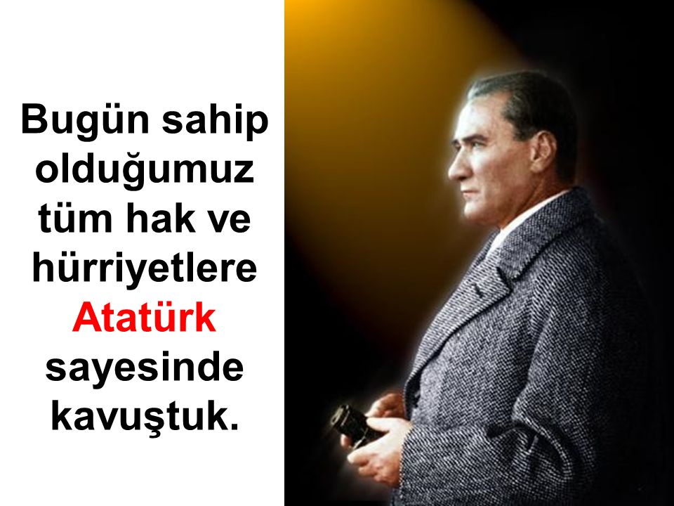 Bugün sahip olduğumuz tüm hak ve hürriyetlere Atatürk sayesinde kavuştuk.