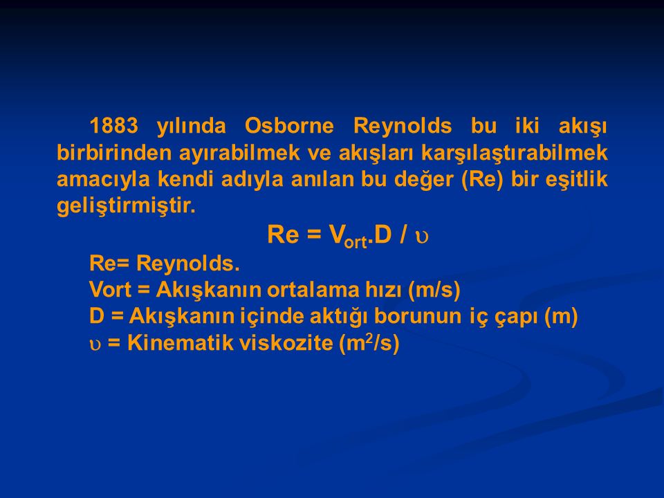 1883 yılında Osborne Reynolds bu iki akışı birbirinden ayırabilmek ve akışları karşılaştırabilmek amacıyla kendi adıyla anılan bu değer (Re) bir eşitlik geliştirmiştir.