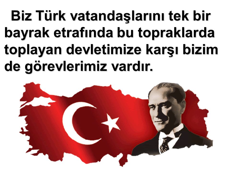 Biz Türk vatandaşlarını tek bir bayrak etrafında bu topraklarda toplayan devletimize karşı bizim de görevlerimiz vardır.